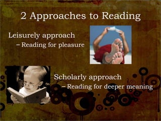 2 Approaches to Reading
Leisurely approach
  – Reading for pleasure




              Scholarly approach
                – Reading for deeper meaning
 