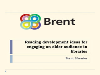 Reading development ideas for 
engaging an older audience in 
libraries 
Brent Libraries 
 