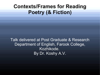 Contexts/Frames for Reading
Poetry (& Fiction)
Talk delivered at Post Graduate & Research
Department of English, Farook College,
Kozhikode.
By Dr. Koshy A.V.
 