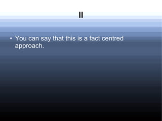 II
● You can say that this is a fact centred
approach.
 
