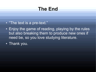 The End
● “The text is a pre-text.”
● Enjoy the game of reading, playing by the rules
but also breaking them to produce new ones if
need be, so you love studying literature.
● Thank you.
 