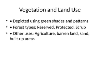 Vegetation and Land Use
• • Depicted using green shades and patterns
• • Forest types: Reserved, Protected, Scrub
• • Other uses: Agriculture, barren land, sand,
built-up areas
 