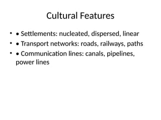 Cultural Features
• • Settlements: nucleated, dispersed, linear
• • Transport networks: roads, railways, paths
• • Communication lines: canals, pipelines,
power lines
 