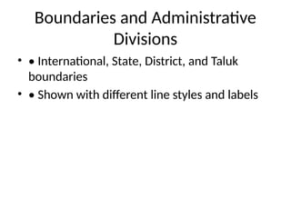 Boundaries and Administrative
Divisions
• • International, State, District, and Taluk
boundaries
• • Shown with different line styles and labels
 