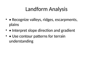 Landform Analysis
• • Recognize valleys, ridges, escarpments,
plains
• • Interpret slope direction and gradient
• • Use contour patterns for terrain
understanding
 