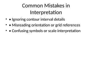 Common Mistakes in
Interpretation
• • Ignoring contour interval details
• • Misreading orientation or grid references
• • Confusing symbols or scale interpretation
 