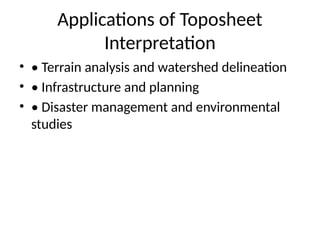 Applications of Toposheet
Interpretation
• • Terrain analysis and watershed delineation
• • Infrastructure and planning
• • Disaster management and environmental
studies
 