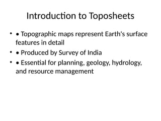Introduction to Toposheets
• • Topographic maps represent Earth's surface
features in detail
• • Produced by Survey of India
• • Essential for planning, geology, hydrology,
and resource management
 