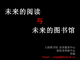[object Object],[object Object],[object Object],上海图书馆 读者服务中心 新技术体验中心 李颖 Email ： [email_address] 