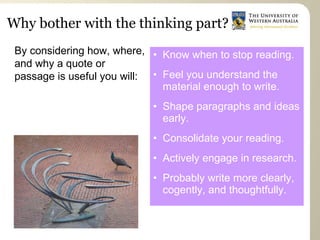Why bother with the thinking part? Know when to stop reading. Feel you understand the material enough to write. Shape paragraphs and ideas early. Consolidate your reading. Actively engage in research. Probably write more clearly, cogently, and thoughtfully. By considering how, where, and why a quote or passage is useful you will: 