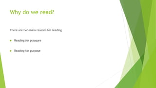 Why do we read?
There are two main reasons for reading
 Reading for pleasure
 Reading for purpose
 