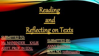 Reading
and
Reflecting on Texts
SUBMITTED TO:
Ms. MANJINDER KAUR
ASSTT. PROF. IN EDU.
SUBMITTED BY:
ANNY SHARMA
ROLL NO. 11082044963
 