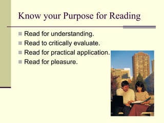 Know your Purpose for Reading
 Read for understanding.
 Read to critically evaluate.
 Read for practical application.
 Read for pleasure.
 