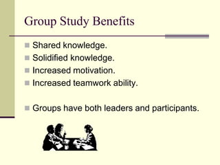 Group Study Benefits
 Shared knowledge.
 Solidified knowledge.
 Increased motivation.
 Increased teamwork ability.


 Groups have both leaders and participants.
 