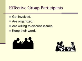 Effective Group Participants
 Get involved.
 Are organized.
 Are willing to discuss issues.
 Keep their word.
 