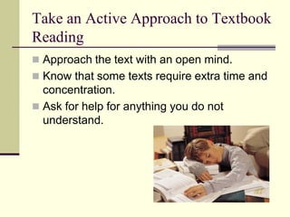 Take an Active Approach to Textbook
Reading
 Approach the text with an open mind.
 Know that some texts require extra time and
  concentration.
 Ask for help for anything you do not
  understand.
 
