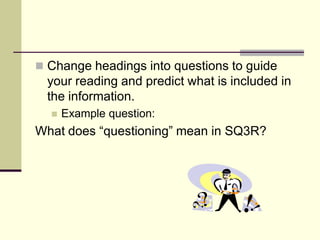  Change headings into questions to guide
  your reading and predict what is included in
  the information.
     Example question:
What does “questioning” mean in SQ3R?
 