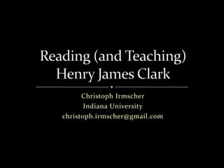 Christoph Irmscher Indiana University christoph.irmscher@gmail.com Reading (and Teaching)Henry James Clark 