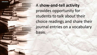 A show-and-tell activity
provides opportunity for
students to talk about their
choice readings and share their
journal entries on a vocabulary
basis.
 