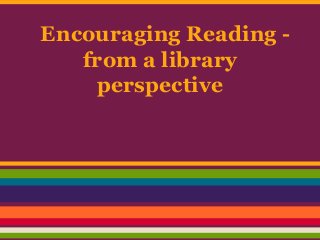 Encouraging Reading -
from a library
perspective
 