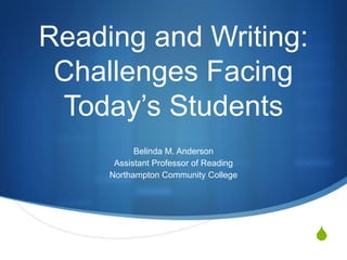 S
Reading and Writing:
Challenges Facing
Today‟s Students
Belinda M. Anderson
Assistant Professor of Reading
Northampton Community College
 