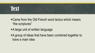Text
▪Came from the Old French word textus which means
“the scriptures”
▪A large unit of written language
▪A group of ideas that have been combined together to
have a main idea