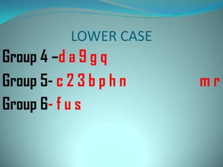 LOWER CASE

Group 4 –d a 9 g q
Group 5- c 2 3 b p h n
Group 6- f u s

mr

 