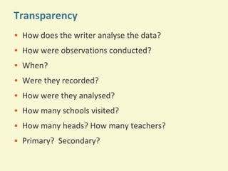 Transparency
• How does the writer analyse the data?
• How were observations conducted?
• When?
• Were they recorded?
• How were they analysed?
• How many schools visited?
• How many heads? How many teachers?
• Primary? Secondary?

 
