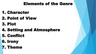 Elements of the Genre
1. Character
2. Point of View
3. Plot
4. Setting and Atmosphere
5. Conflict
6. Irony
7. Theme
 
