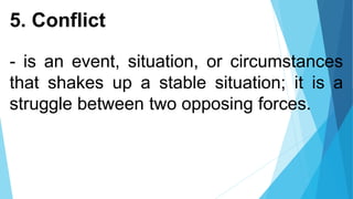 5. Conflict
- is an event, situation, or circumstances
that shakes up a stable situation; it is a
struggle between two opposing forces.
 
