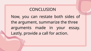 CONCLUSION
Now, you can restate both sides of
the argument, summarize the three
arguments made in your essay.
Lastly, provide a call for action.
 