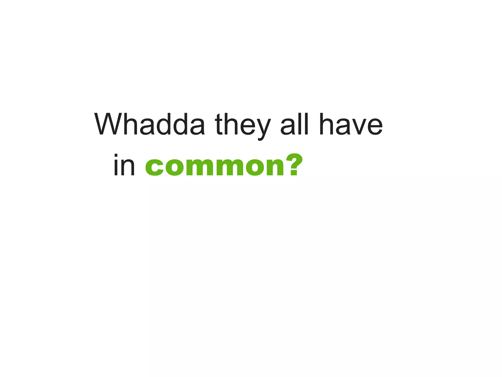 Whadda they all have
 in common?
 