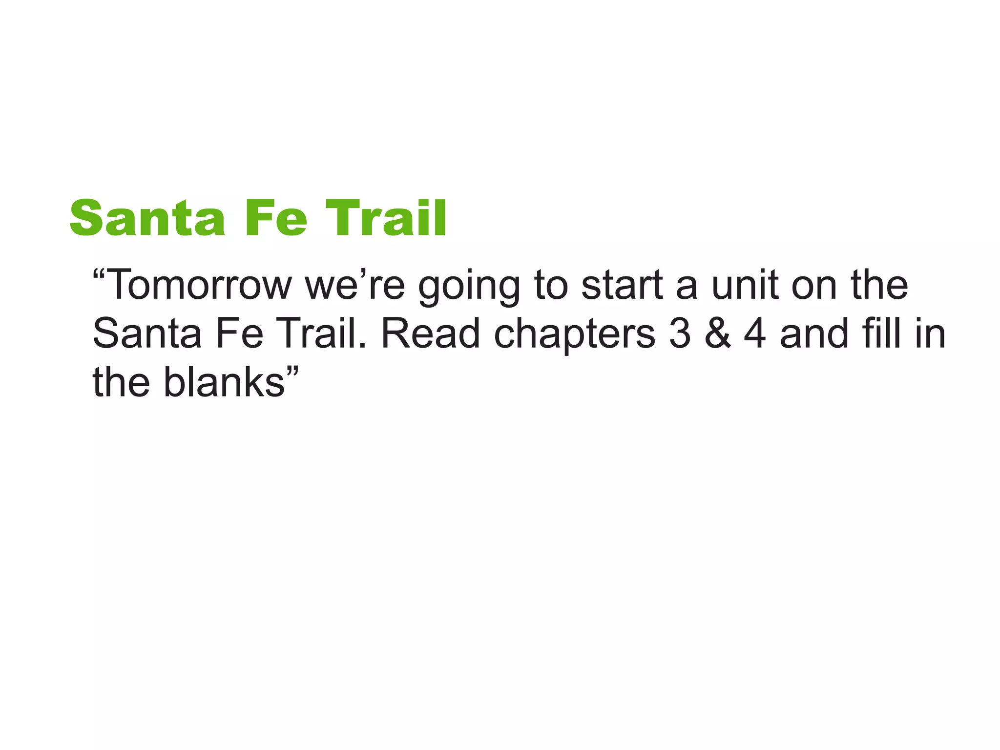 Santa Fe Trail
“Tomorrow we’re going to start a unit on the
Santa Fe Trail. Read chapters 3 & 4 and fill in
the blanks”
 