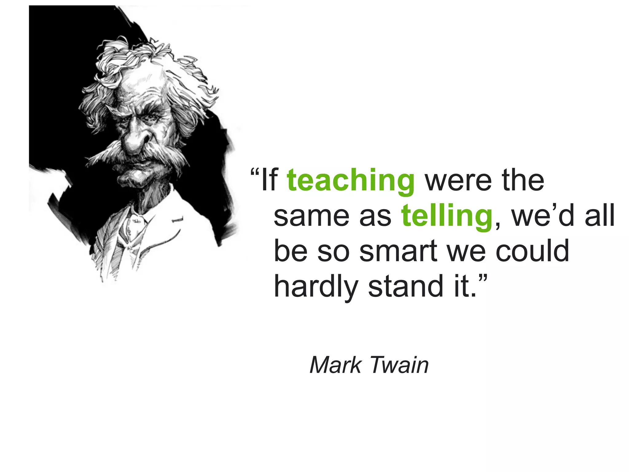 “If teaching were the
   same as telling, we’d all
   be so smart we could
   hardly stand it.”

    Mark Twain
 