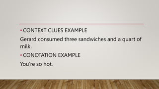 • CONTEXT CLUES EXAMPLE
Gerard consumed three sandwiches and a quart of
milk.
• CONOTATION EXAMPLE
You’re so hot.
 