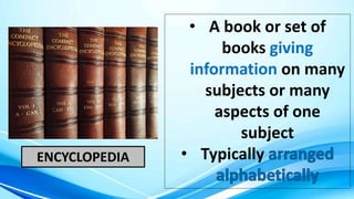 ENCYCLOPEDIA
• A book or set of
books giving
information on many
subjects or many
aspects of one
subject
• Typically
 