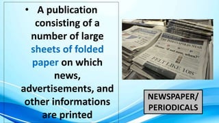 NEWSPAPER/
PERIODICALS
• A publication
consisting of a
number of large
sheets of folded
paper on which
news,
advertisements, and
other informations
are printed
 