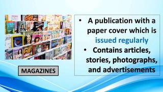 MAGAZINES
• A publication with a
paper cover which is
issued regularly
 