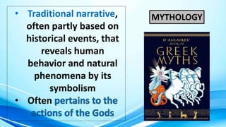MYTHOLOGY
• Traditional narrative,
often partly based on
historical events, that
reveals human
behavior and natural
phenomena by its
symbolism
• Often
 