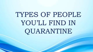 TYPES OF PEOPLE
YOU’LL FIND IN
QUARANTINE
 