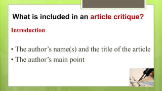 What is included in an article critique?
Introduction
• The author’s name(s) and the title of the article
• The author’s main point
 