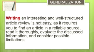 Writing an interesting and well-structured
article review is not easy, as it requires
you to find an article in a reliable source,
read it thoroughly, evaluate the discussed
information, and consider possible
limitations.
GENERALIZATION
 