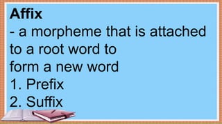 Affix
- a morpheme that is attached
to a root word to
form a new word
1. Prefix
2. Suffix
 