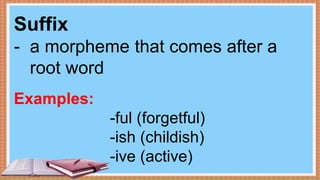 Suffix
- a morpheme that comes after a
root word
Examples:
-ful (forgetful)
-ish (childish)
-ive (active)
 