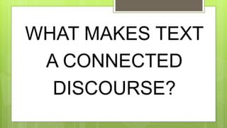 WHAT MAKES TEXT
A CONNECTED
DISCOURSE?
 