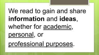 We read to gain and share
information and ideas,
whether for academic,
personal, or
professional purposes.
 