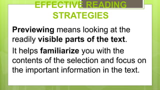 EFFECTIVE READING
STRATEGIES
Previewing means looking at the
readily visible parts of the text.
It helps familiarize you with the
contents of the selection and focus on
the important information in the text.
 