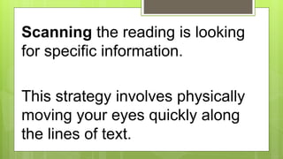 Scanning the reading is looking
for specific information.
This strategy involves physically
moving your eyes quickly along
the lines of text.
 