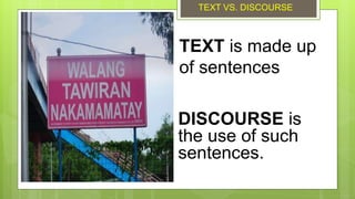 TEXT is made up
of sentences
DISCOURSE is
the use of such
sentences.
TEXT VS. DISCOURSE
 