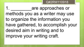 1. ________are approaches or
methods you as a writer may use
to organize the information you
have gathered, to accomplish your
desired aim in writing and to
improve your writing craft.
Q#2RW110918
 